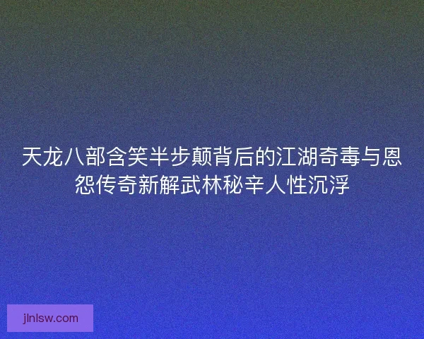 天龙八部含笑半步颠背后的江湖奇毒与恩怨传奇新解武林秘辛人性沉浮