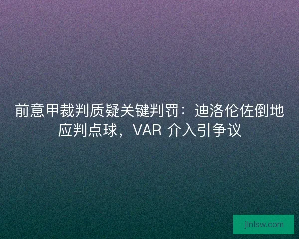 前意甲裁判质疑关键判罚：迪洛伦佐倒地应判点球，VAR 介入引争议