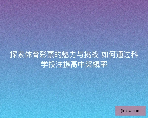 探索体育彩票的魅力与挑战 如何通过科学投注提高中奖概率