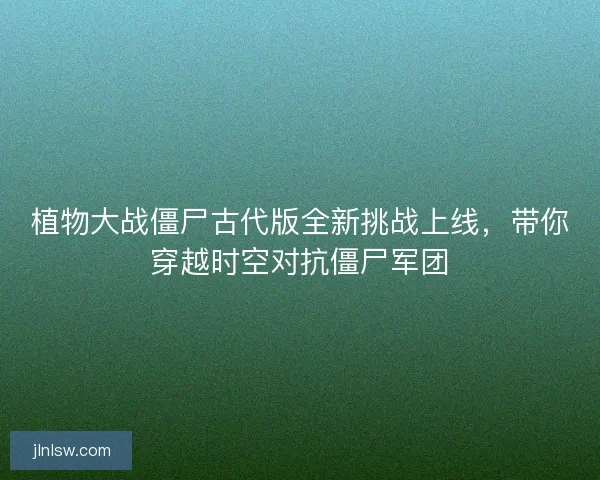 植物大战僵尸古代版全新挑战上线，带你穿越时空对抗僵尸军团