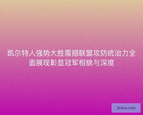 凯尔特人强势大胜震撼联盟攻防统治力全面展现彰显冠军相貌与深度