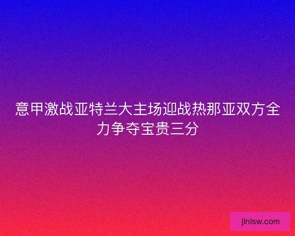 意甲激战亚特兰大主场迎战热那亚双方全力争夺宝贵三分