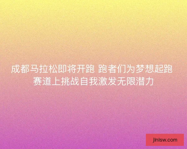 成都马拉松即将开跑 跑者们为梦想起跑 赛道上挑战自我激发无限潜力