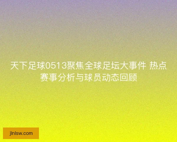 天下足球0513聚焦全球足坛大事件 热点赛事分析与球员动态回顾