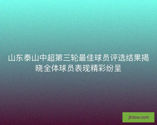 山东泰山中超第三轮最佳球员评选结果揭晓全体球员表现精彩纷呈 山东泰山中超第三轮最佳球员评选结果揭晓全体球员表现精彩纷呈